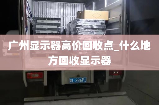 广州显示器高价回收点_什么地方回收显示器