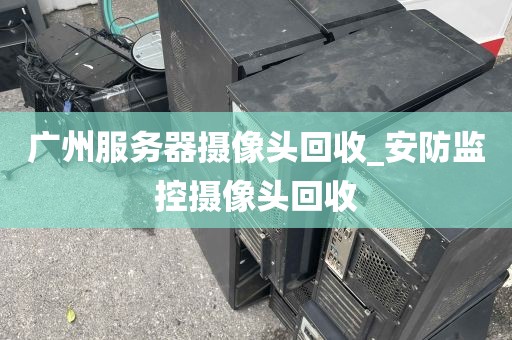 广州服务器摄像头回收_安防监控摄像头回收
