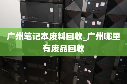 广州笔记本废料回收_广州哪里有废品回收