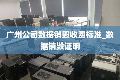 广州公司数据销毁收费标准_数据销毁证明