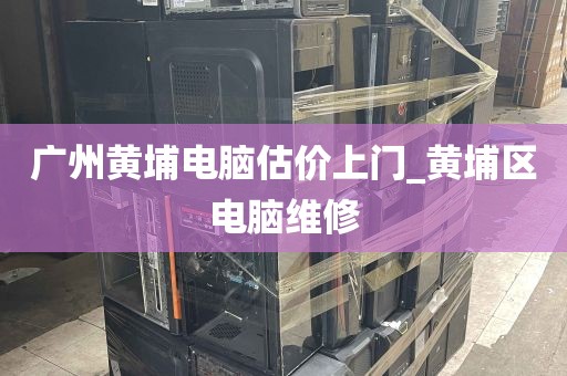 广州黄埔电脑估价上门_黄埔区电脑维修