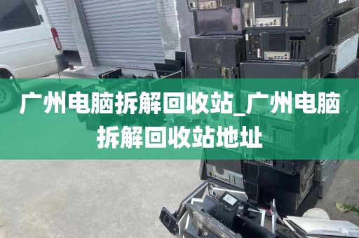 广州电脑拆解回收站_广州电脑拆解回收站地址