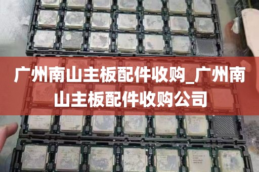 广州南山主板配件收购_广州南山主板配件收购公司