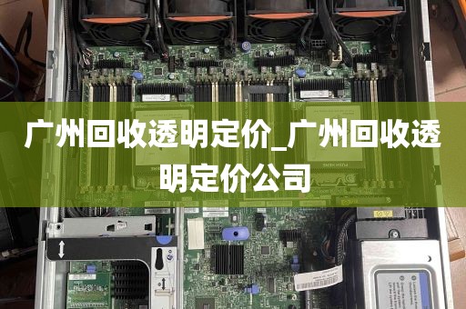 广州回收透明定价_广州回收透明定价公司