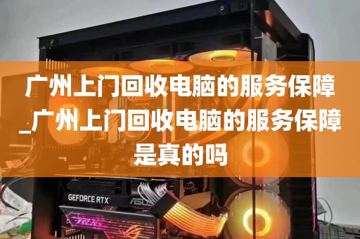 广州上门回收电脑的服务保障_广州上门回收电脑的服务保障是真的吗