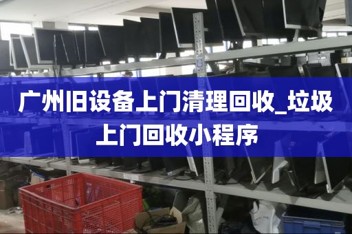 广州旧设备上门清理回收_垃圾上门回收小程序