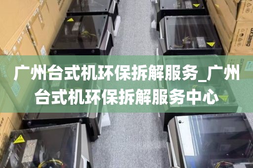广州台式机环保拆解服务_广州台式机环保拆解服务中心
