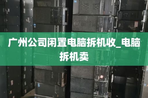广州公司闲置电脑拆机收_电脑拆机卖