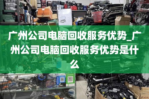 广州公司电脑回收服务优势_广州公司电脑回收服务优势是什么