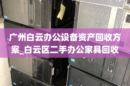 广州白云办公设备资产回收方案_白云区二手办公家具回收