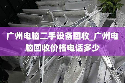 广州电脑二手设备回收_广州电脑回收价格电话多少
