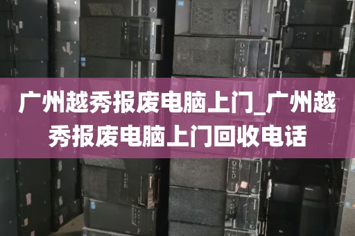 广州越秀报废电脑上门_广州越秀报废电脑上门回收电话