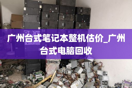 广州台式笔记本整机估价_广州台式电脑回收