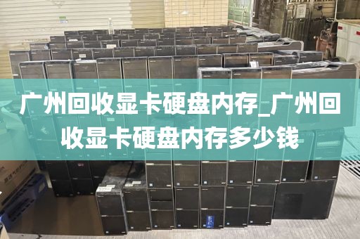 广州回收显卡硬盘内存_广州回收显卡硬盘内存多少钱
