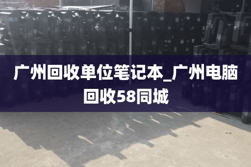 广州回收单位笔记本_广州电脑回收58同城