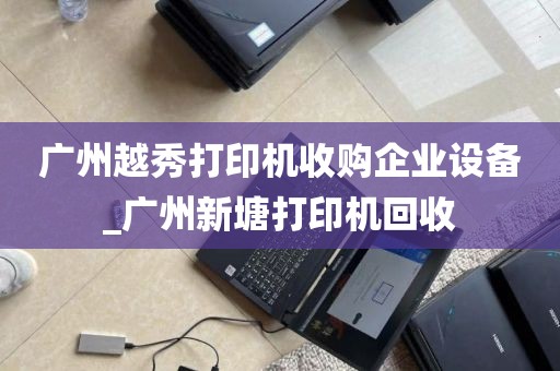 广州越秀打印机收购企业设备_广州新塘打印机回收