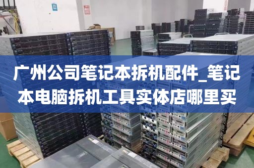 广州公司笔记本拆机配件_笔记本电脑拆机工具实体店哪里买