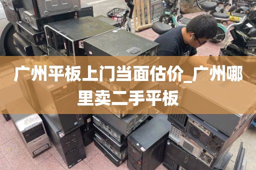 广州平板上门当面估价_广州哪里卖二手平板
