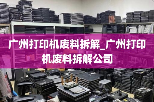 广州打印机废料拆解_广州打印机废料拆解公司
