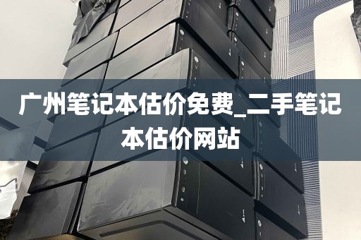 广州笔记本估价免费_二手笔记本估价网站