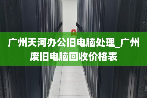 广州天河办公旧电脑处理_广州废旧电脑回收价格表