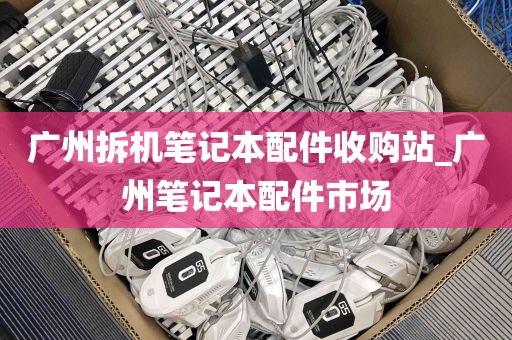 广州拆机笔记本配件收购站_广州笔记本配件市场