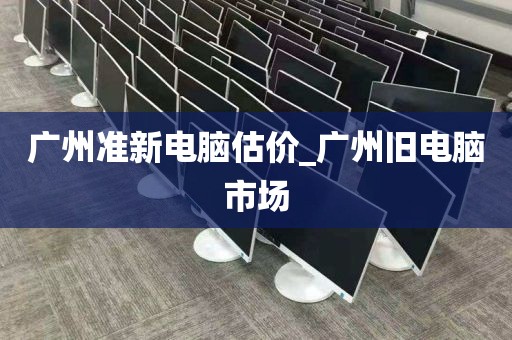 广州准新电脑估价_广州旧电脑市场