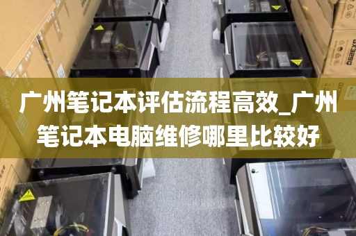 广州笔记本评估流程高效_广州笔记本电脑维修哪里比较好