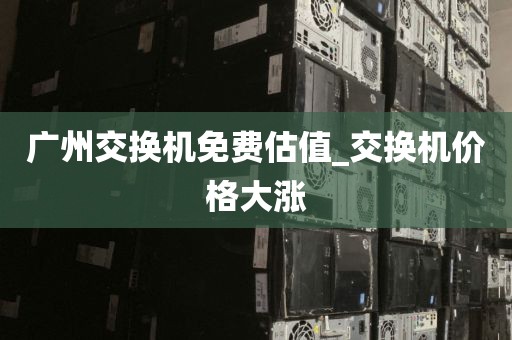广州交换机免费估值_交换机价格大涨
