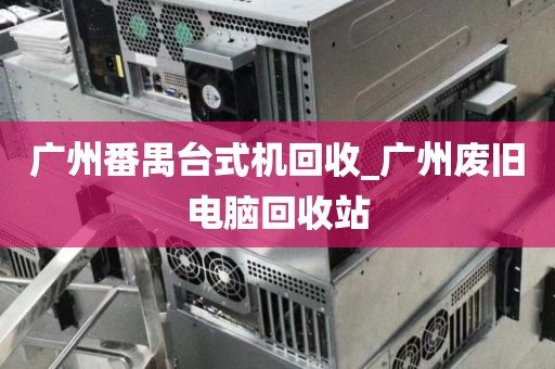 广州番禺台式机回收_广州废旧电脑回收站