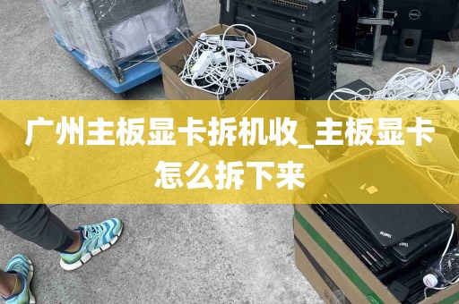 广州主板显卡拆机收_主板显卡怎么拆下来