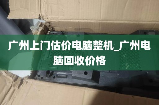 广州上门估价电脑整机_广州电脑回收价格
