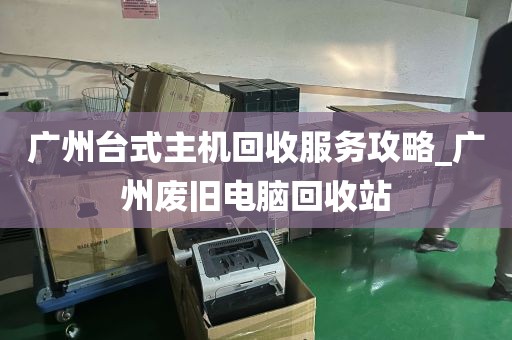 广州台式主机回收服务攻略_广州废旧电脑回收站