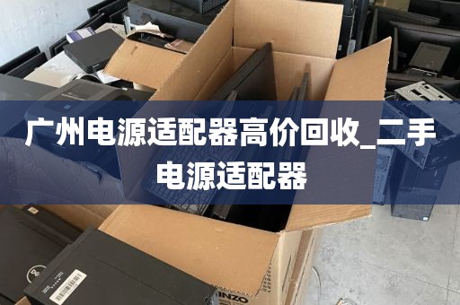 广州电源适配器高价回收_二手电源适配器
