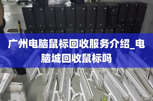 广州电脑鼠标回收服务介绍_电脑城回收鼠标吗