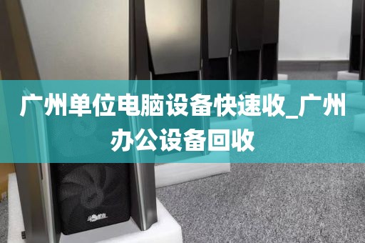 广州单位电脑设备快速收_广州办公设备回收