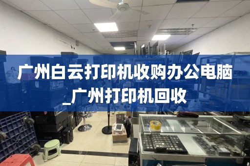 广州白云打印机收购办公电脑_广州打印机回收