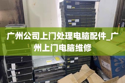 广州公司上门处理电脑配件_广州上门电脑维修