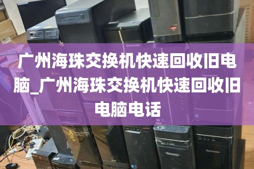 广州海珠交换机快速回收旧电脑_广州海珠交换机快速回收旧电脑电话