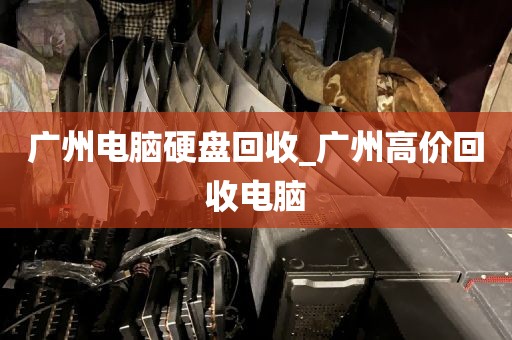 广州电脑硬盘回收_广州高价回收电脑