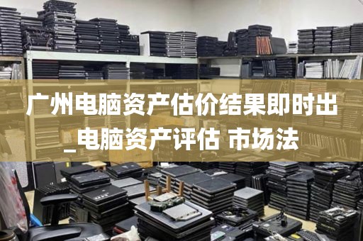 广州电脑资产估价结果即时出_电脑资产评估 市场法