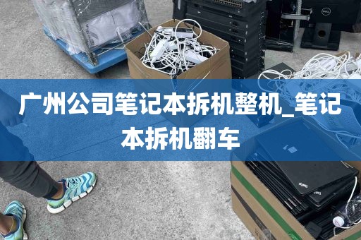 广州公司笔记本拆机整机_笔记本拆机翻车