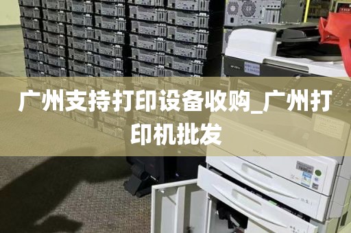 广州支持打印设备收购_广州打印机批发