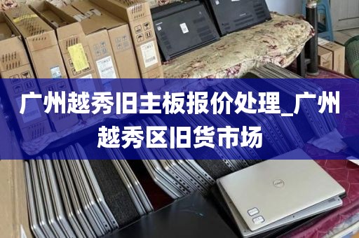 广州越秀旧主板报价处理_广州越秀区旧货市场