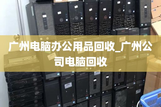 广州电脑办公用品回收_广州公司电脑回收