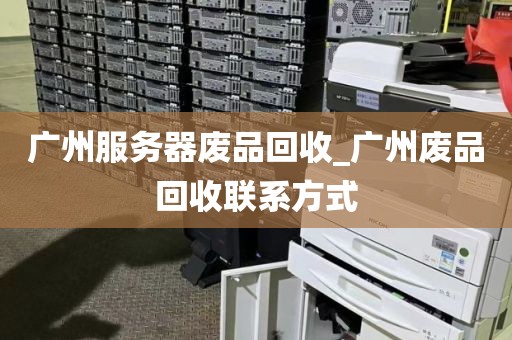 广州服务器废品回收_广州废品回收联系方式
