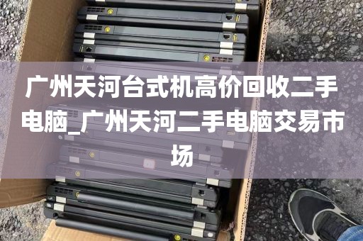 广州天河台式机高价回收二手电脑_广州天河二手电脑交易市场