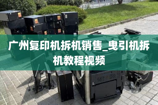 广州复印机拆机销售_曳引机拆机教程视频