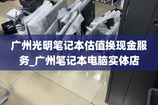 广州光明笔记本估值换现金服务_广州笔记本电脑实体店