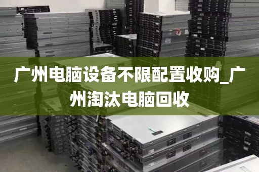 广州电脑设备不限配置收购_广州淘汰电脑回收